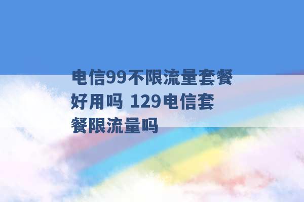 电信99不限流量套餐好用吗 129电信套餐限流量吗 -第1张图片-电信联通移动号卡网