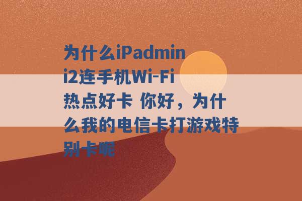 为什么iPadmini2连手机Wi-Fi热点好卡 你好，为什么我的电信卡打游戏特别卡呢 -第1张图片-电信联通移动号卡网