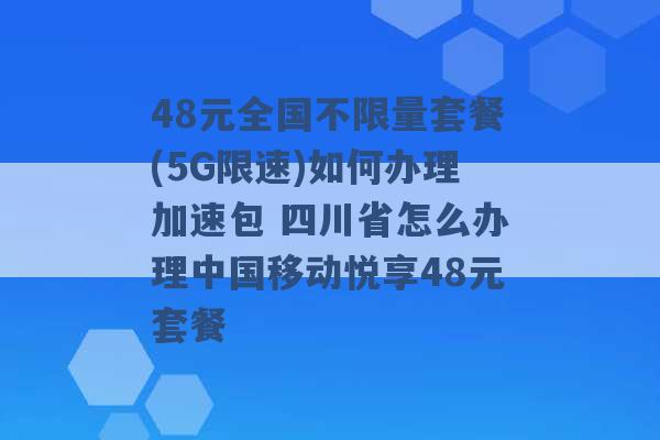 48元全国不限量套餐(5G限速)如何办理加速包 四川省怎么办理中国移动悦享48元套餐 -第1张图片-电信联通移动号卡网