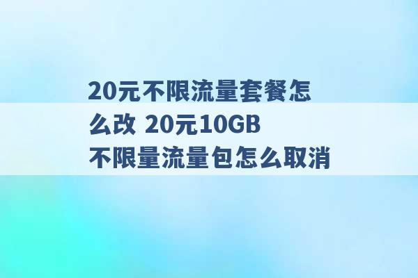 20元不限流量套餐怎么改 20元10GB不限量流量包怎么取消 -第1张图片-电信联通移动号卡网