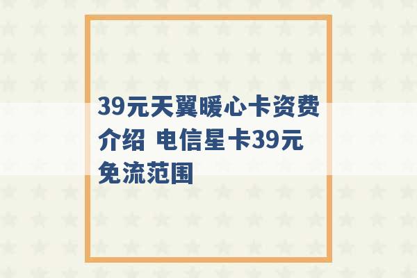 39元天翼暖心卡资费介绍 电信星卡39元免流范围 -第1张图片-电信联通移动号卡网