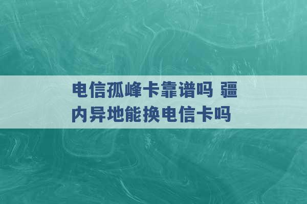 电信孤峰卡靠谱吗 疆内异地能换电信卡吗 -第1张图片-电信联通移动号卡网