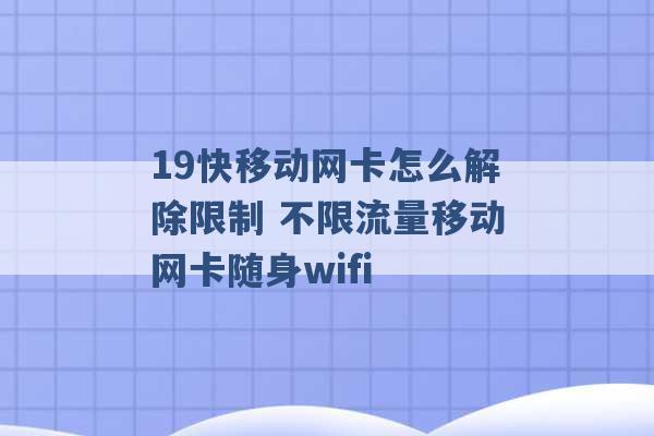 19快移动网卡怎么解除限制 不限流量移动网卡随身wifi -第1张图片-电信联通移动号卡网