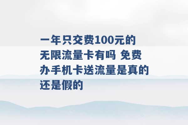 一年只交费100元的无限流量卡有吗 免费办手机卡送流量是真的还是假的 -第1张图片-电信联通移动号卡网