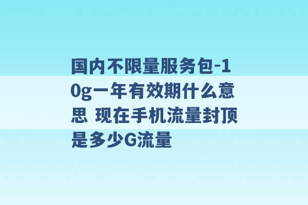 国内不限量服务包-10g一年有效期什么意思 现在手机流量封顶是多少G流量 -第1张图片-电信联通移动号卡网