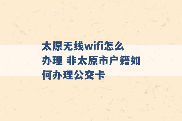 太原无线wifi怎么办理 非太原市户籍如何办理公交卡 -第1张图片-电信联通移动号卡网