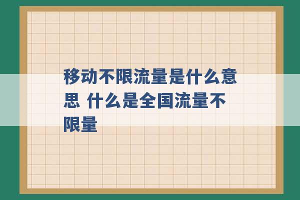 移动不限流量是什么意思 什么是全国流量不限量 -第1张图片-电信联通移动号卡网