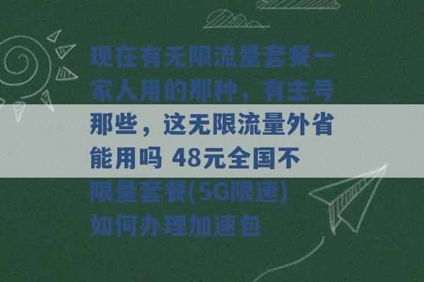 现在有无限流量套餐一家人用的那种，有主号那些，这无限流量外省能用吗 48元全国不限量套餐(5G限速)如何办理加速包 -第1张图片-电信联通移动号卡网