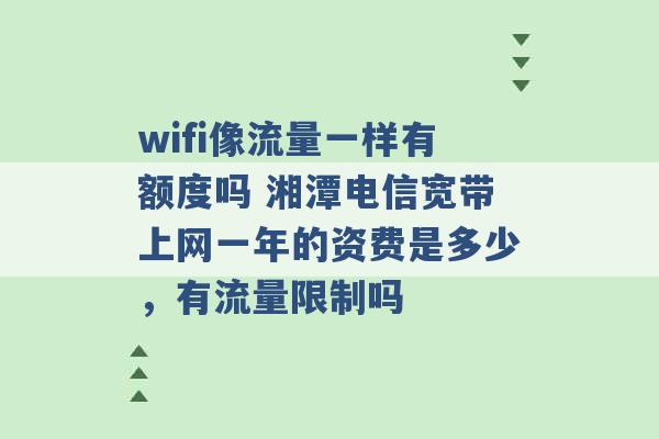 wifi像流量一样有额度吗 湘潭电信宽带上网一年的资费是多少，有流量限制吗 -第1张图片-电信联通移动号卡网