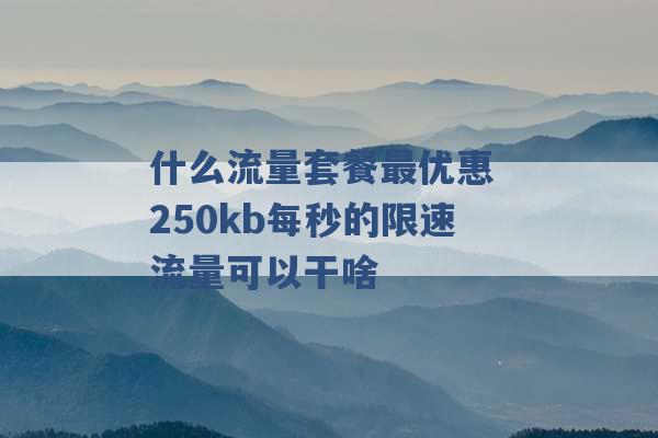 什么流量套餐最优惠 250kb每秒的限速流量可以干啥 -第1张图片-电信联通移动号卡网