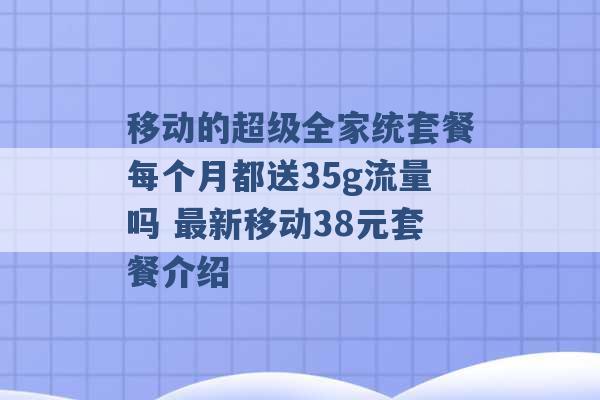 移动的超级全家统套餐每个月都送35g流量吗 最新移动38元套餐介绍 -第1张图片-电信联通移动号卡网