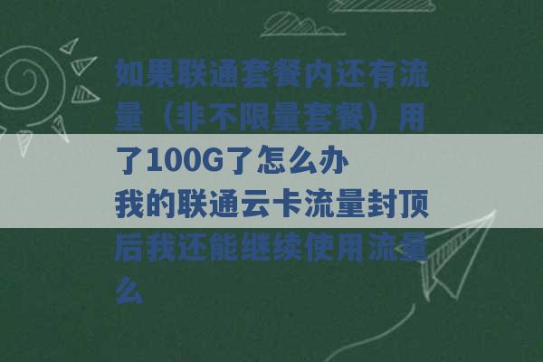 如果联通套餐内还有流量（非不限量套餐）用了100G了怎么办 我的联通云卡流量封顶后我还能继续使用流量么 -第1张图片-电信联通移动号卡网