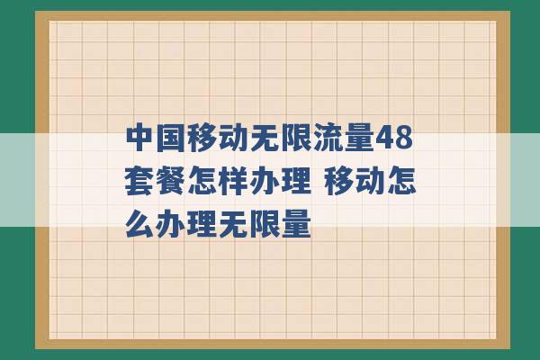 中国移动无限流量48套餐怎样办理 移动怎么办理无限量 -第1张图片-电信联通移动号卡网