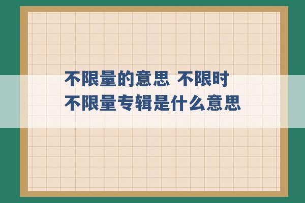 不限量的意思 不限时不限量专辑是什么意思 -第1张图片-电信联通移动号卡网