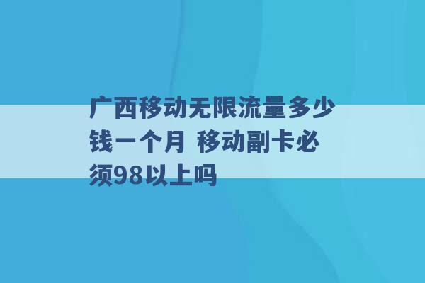 广西移动无限流量多少钱一个月 移动副卡必须98以上吗 -第1张图片-电信联通移动号卡网