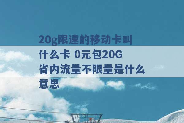 20g限速的移动卡叫什么卡 0元包20G省内流量不限量是什么意思 -第1张图片-电信联通移动号卡网