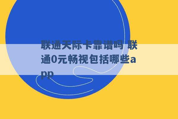 联通天际卡靠谱吗 联通0元畅视包括哪些app -第1张图片-电信联通移动号卡网