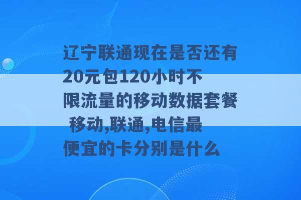 辽宁联通现在是否还有20元包120小时不限流量的移动数据套餐 移动,联通,电信最便宜的卡分别是什么 -第1张图片-电信联通移动号卡网