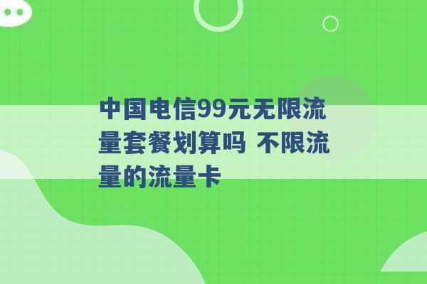 中国电信99元无限流量套餐划算吗 不限流量的流量卡 -第1张图片-电信联通移动号卡网