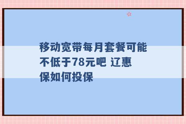 移动宽带每月套餐可能不低于78元吧 辽惠保如何投保 -第1张图片-电信联通移动号卡网