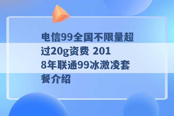 电信99全国不限量超过20g资费 2018年联通99冰激凌套餐介绍 -第1张图片-电信联通移动号卡网