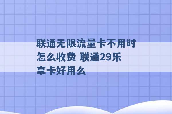 联通无限流量卡不用时怎么收费 联通29乐享卡好用么 -第1张图片-电信联通移动号卡网