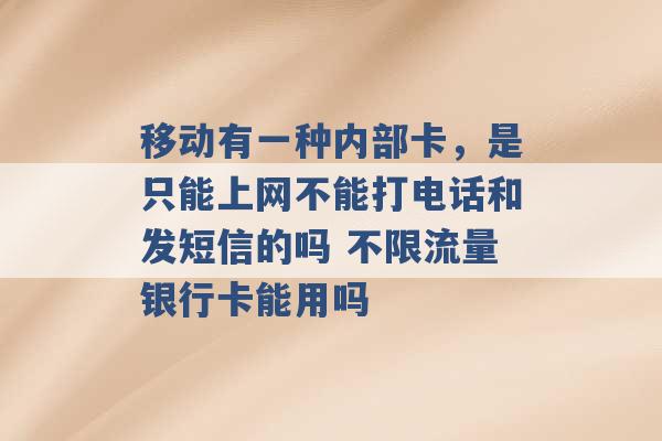 移动有一种内部卡，是只能上网不能打电话和发短信的吗 不限流量银行卡能用吗 -第1张图片-电信联通移动号卡网