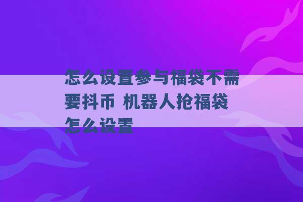 怎么设置参与福袋不需要抖币 机器人抢福袋怎么设置 -第1张图片-电信联通移动号卡网