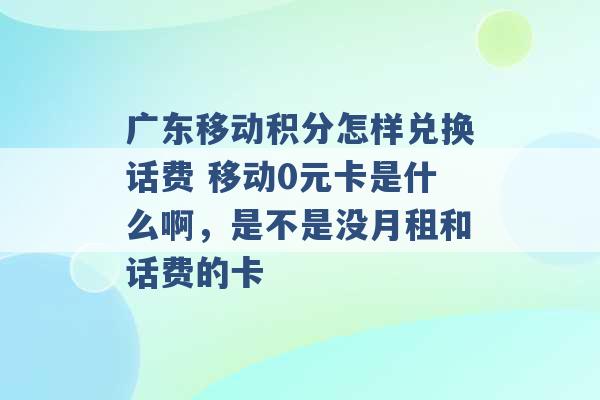 广东移动积分怎样兑换话费 移动0元卡是什么啊，是不是没月租和话费的卡 -第1张图片-电信联通移动号卡网