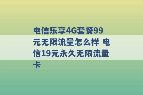 电信乐享4G套餐99元无限流量怎么样 电信19元永久无限流量卡 -第1张图片-电信联通移动号卡网