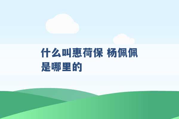 什么叫惠荷保 杨佩佩是哪里的 -第1张图片-电信联通移动号卡网