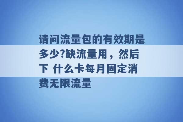 请问流量包的有效期是多少?缺流量用，然后下 什么卡每月固定消费无限流量 -第1张图片-电信联通移动号卡网