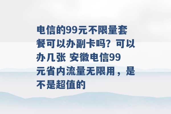 电信的99元不限量套餐可以办副卡吗？可以办几张 安徽电信99元省内流量无限用，是不是超值的 -第1张图片-电信联通移动号卡网