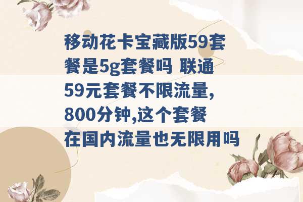 移动花卡宝藏版59套餐是5g套餐吗 联通59元套餐不限流量,800分钟,这个套餐在国内流量也无限用吗 -第1张图片-电信联通移动号卡网