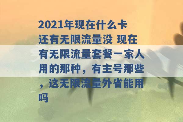 2021年现在什么卡还有无限流量没 现在有无限流量套餐一家人用的那种，有主号那些，这无限流量外省能用吗 -第1张图片-电信联通移动号卡网