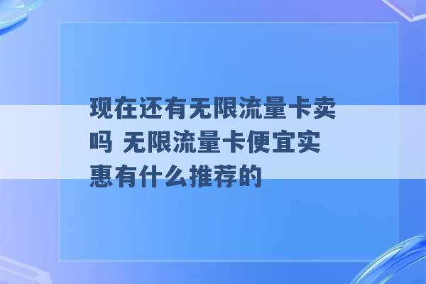 现在还有无限流量卡卖吗 无限流量卡便宜实惠有什么推荐的 -第1张图片-电信联通移动号卡网