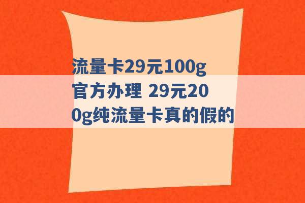 流量卡29元100g官方办理 29元200g纯流量卡真的假的 -第1张图片-电信联通移动号卡网