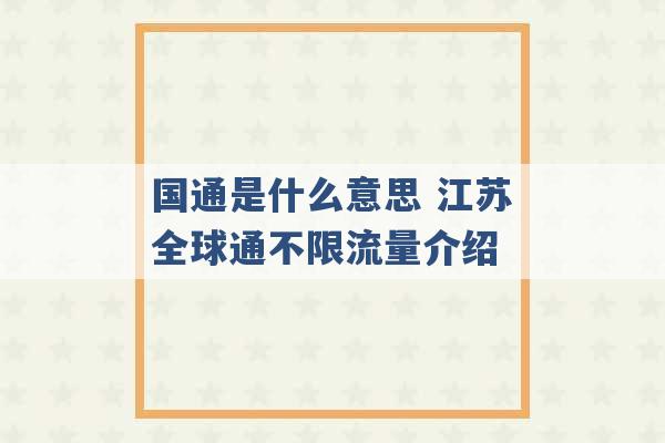 国通是什么意思 江苏全球通不限流量介绍 -第1张图片-电信联通移动号卡网