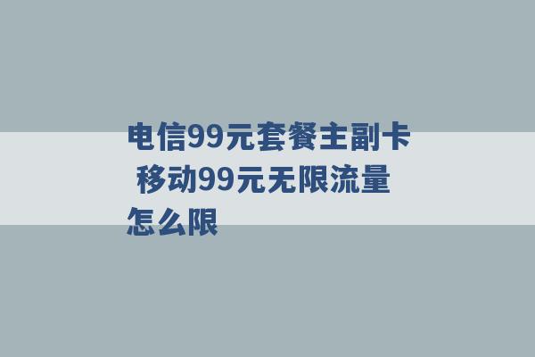 电信99元套餐主副卡 移动99元无限流量怎么限 -第1张图片-电信联通移动号卡网