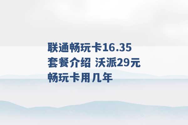 联通畅玩卡16.35套餐介绍 沃派29元畅玩卡用几年 -第1张图片-电信联通移动号卡网