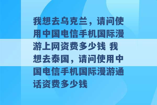 我想去乌克兰，请问使用中国电信手机国际漫游上网资费多少钱 我想去泰国，请问使用中国电信手机国际漫游通话资费多少钱 -第1张图片-电信联通移动号卡网