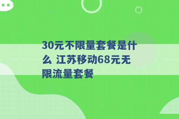 30元不限量套餐是什么 江苏移动68元无限流量套餐 -第1张图片-电信联通移动号卡网