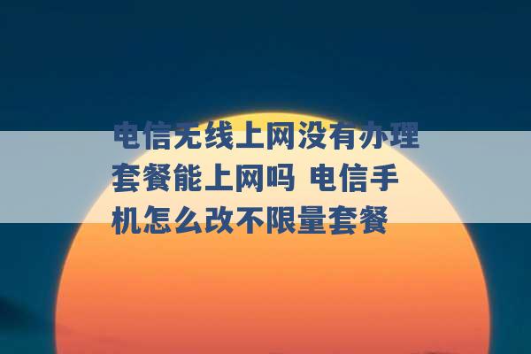 电信无线上网没有办理套餐能上网吗 电信手机怎么改不限量套餐 -第1张图片-电信联通移动号卡网