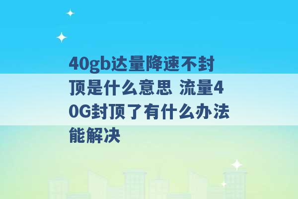 40gb达量降速不封顶是什么意思 流量40G封顶了有什么办法能解决 -第1张图片-电信联通移动号卡网