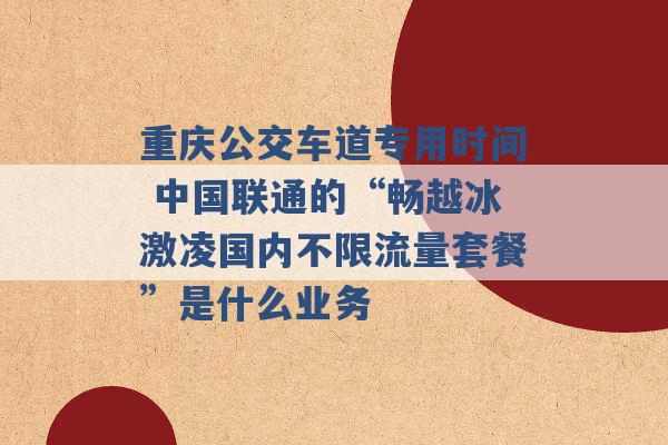 重庆公交车道专用时间 中国联通的“畅越冰激凌国内不限流量套餐”是什么业务 -第1张图片-电信联通移动号卡网