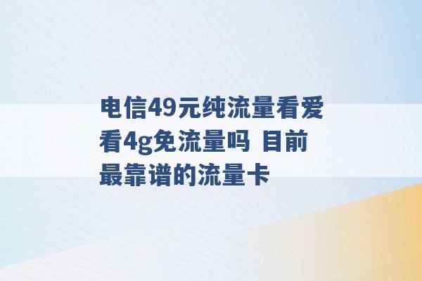 电信49元纯流量看爱看4g免流量吗 目前最靠谱的流量卡 -第1张图片-电信联通移动号卡网