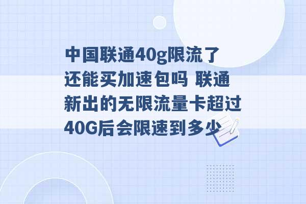 中国联通40g限流了还能买加速包吗 联通新出的无限流量卡超过40G后会限速到多少 -第1张图片-电信联通移动号卡网