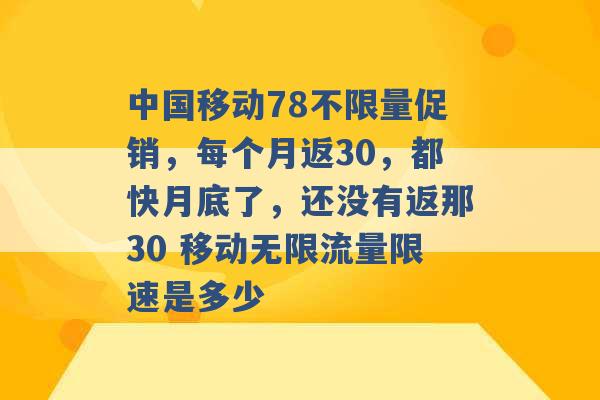 中国移动78不限量促销，每个月返30，都快月底了，还没有返那30 移动无限流量限速是多少 -第1张图片-电信联通移动号卡网