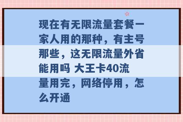 现在有无限流量套餐一家人用的那种，有主号那些，这无限流量外省能用吗 大王卡40流量用完，网络停用，怎么开通 -第1张图片-电信联通移动号卡网