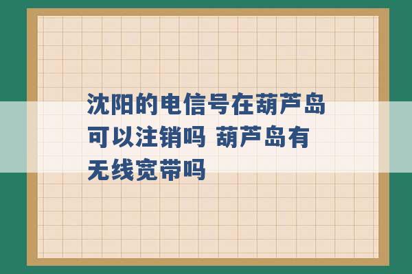 沈阳的电信号在葫芦岛可以注销吗 葫芦岛有无线宽带吗 -第1张图片-电信联通移动号卡网